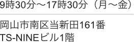 9時30分〜17時30分(月〜金)/岡山市南区当新田61番 TS-NINEビル1階