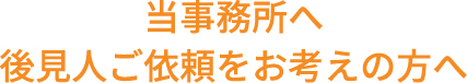 当事務所へ後見人ご依頼をお考えの方へ