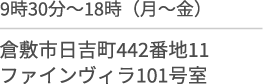 9時30分〜18時(月〜金)/倉敷市日吉町４４２番地１１/ファインヴィラ１０１号室