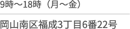 9時間〜18時(月〜金)/岡山市南区福成３丁目６番２２号