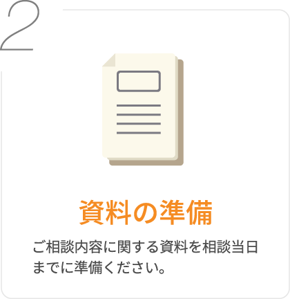 2.資料の準備/ご相談内容に関する資料を相談当日までに準備ください。